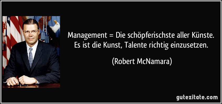 Management = Die schöpferischste aller Künste. Es ist die Kunst, Talente richtig einzusetzen. (Robert McNamara)