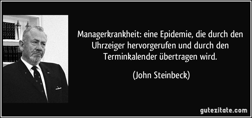 Managerkrankheit: eine Epidemie, die durch den Uhrzeiger hervorgerufen und durch den Terminkalender übertragen wird. (John Steinbeck)