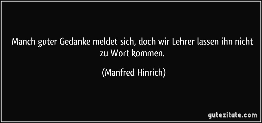 Manch guter Gedanke meldet sich, doch wir Lehrer lassen ihn nicht zu Wort kommen. (Manfred Hinrich)