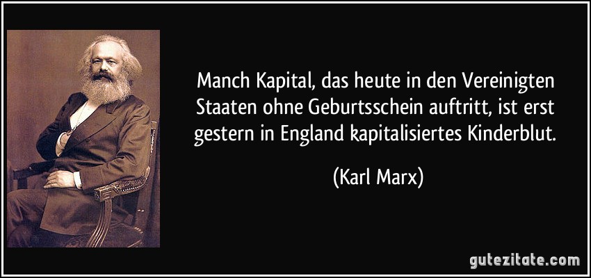Manch Kapital, das heute in den Vereinigten Staaten ohne Geburtsschein auftritt, ist erst gestern in England kapitalisiertes Kinderblut. (Karl Marx)