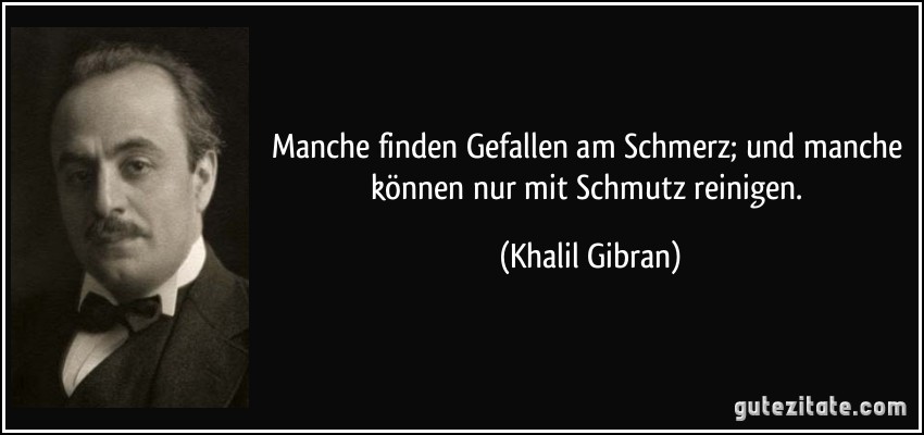 Manche finden Gefallen am Schmerz; und manche können nur mit Schmutz reinigen. (Khalil Gibran)