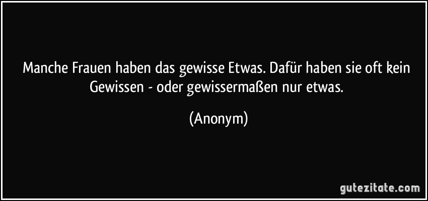 Manche Frauen haben das gewisse Etwas. Dafür haben sie oft kein Gewissen - oder gewissermaßen nur etwas. (Anonym)