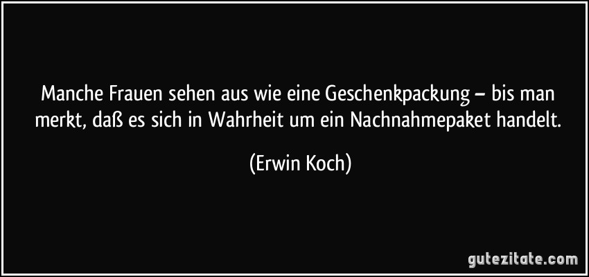 Manche Frauen sehen aus wie eine Geschenkpackung – bis man merkt, daß es sich in Wahrheit um ein Nachnahmepaket handelt. (Erwin Koch)