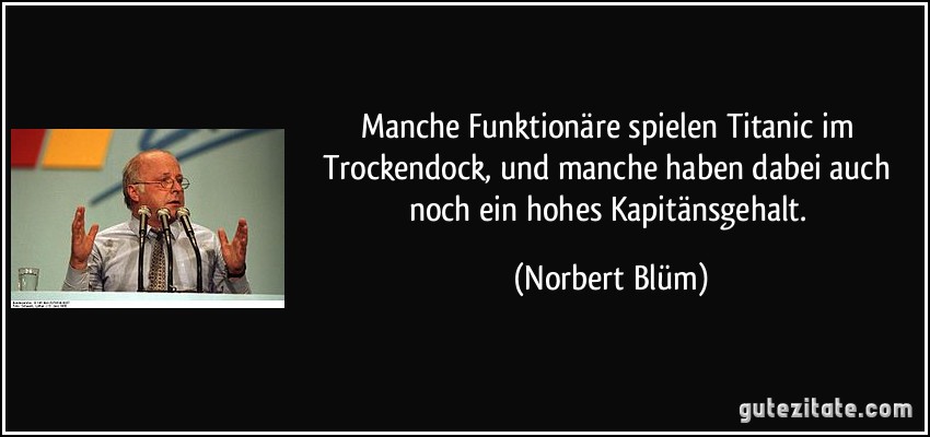 Manche Funktionäre spielen Titanic im Trockendock, und manche haben dabei auch noch ein hohes Kapitänsgehalt. (Norbert Blüm)