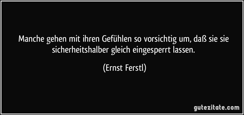 Manche gehen mit ihren Gefühlen so vorsichtig um, daß sie sie sicherheitshalber gleich eingesperrt lassen. (Ernst Ferstl)