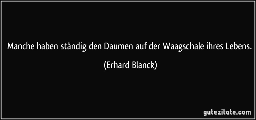 Manche haben ständig den Daumen auf der Waagschale ihres Lebens. (Erhard Blanck)