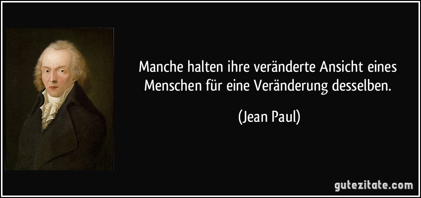 Manche halten ihre veränderte Ansicht eines Menschen für eine Veränderung desselben. (Jean Paul)