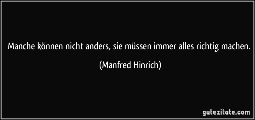 Manche können nicht anders, sie müssen immer alles richtig machen. (Manfred Hinrich)