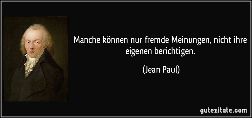 Manche können nur fremde Meinungen, nicht ihre eigenen berichtigen. (Jean Paul)