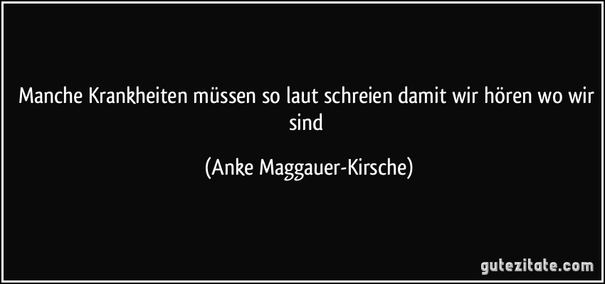 Manche Krankheiten müssen so laut schreien damit wir hören wo wir sind (Anke Maggauer-Kirsche)