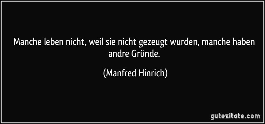 Manche leben nicht, weil sie nicht gezeugt wurden, manche haben andre Gründe. (Manfred Hinrich)