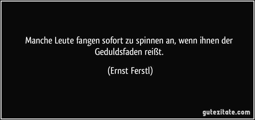 Manche Leute fangen sofort zu spinnen an, wenn ihnen der Geduldsfaden reißt. (Ernst Ferstl)