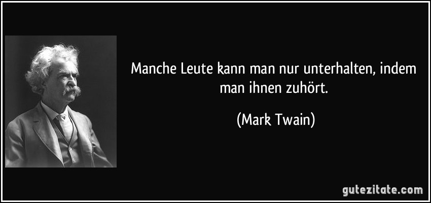 Manche Leute kann man nur unterhalten, indem man ihnen zuhört. (Mark Twain)