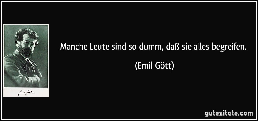 Manche Leute sind so dumm, daß sie alles begreifen. (Emil Gött)