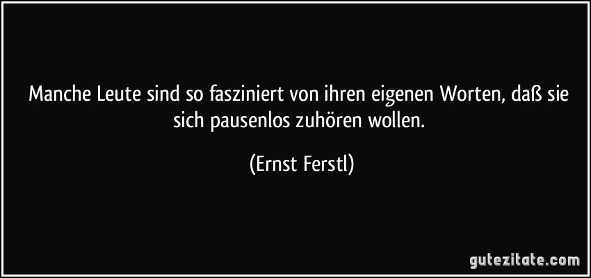 Manche Leute sind so fasziniert von ihren eigenen Worten, daß sie sich pausenlos zuhören wollen. (Ernst Ferstl)