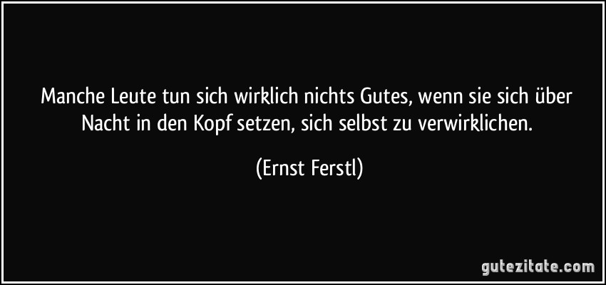 Manche Leute tun sich wirklich nichts Gutes, wenn sie sich über Nacht in den Kopf setzen, sich selbst zu verwirklichen. (Ernst Ferstl)