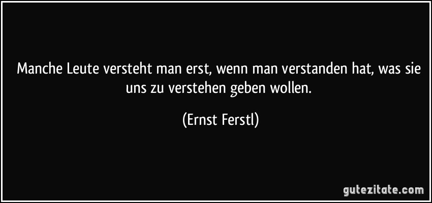 Manche Leute versteht man erst, wenn man verstanden hat, was sie uns zu verstehen geben wollen. (Ernst Ferstl)