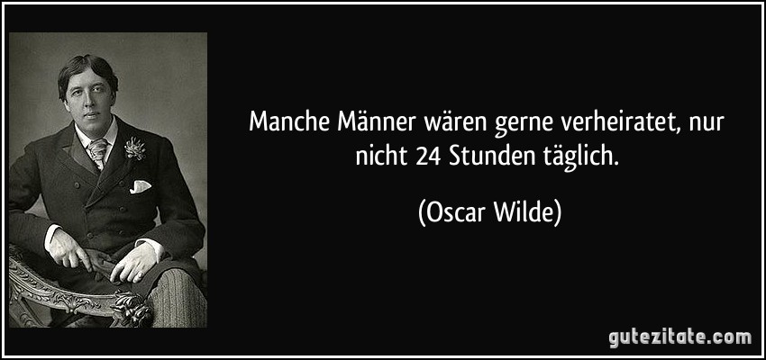 Manche Männer wären gerne verheiratet, nur nicht 24 Stunden täglich. (Oscar Wilde)