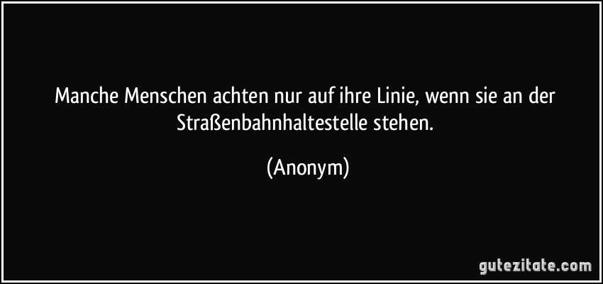 Manche Menschen achten nur auf ihre Linie, wenn sie an der Straßenbahnhaltestelle stehen. (Anonym)