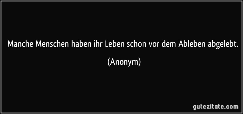 Manche Menschen haben ihr Leben schon vor dem Ableben abgelebt. (Anonym)
