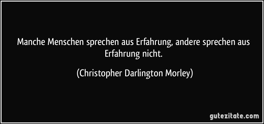 Manche Menschen sprechen aus Erfahrung, andere sprechen aus Erfahrung nicht. (Christopher Darlington Morley)