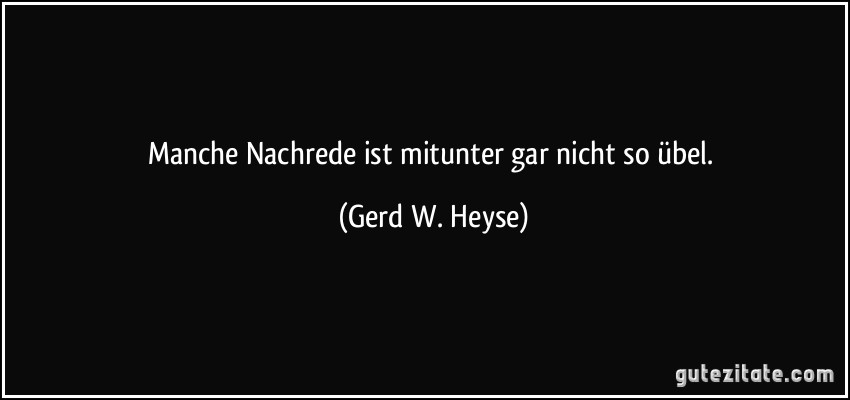 Manche Nachrede ist mitunter gar nicht so übel. (Gerd W. Heyse)