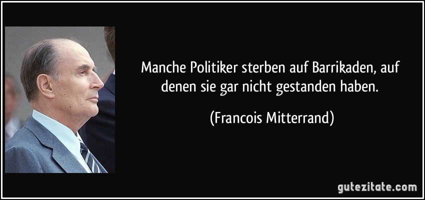 Manche Politiker sterben auf Barrikaden, auf denen sie gar nicht gestanden haben. (Francois Mitterrand)