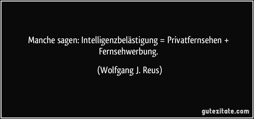 Manche sagen: Intelligenzbelästigung = Privatfernsehen + Fernsehwerbung. (Wolfgang J. Reus)