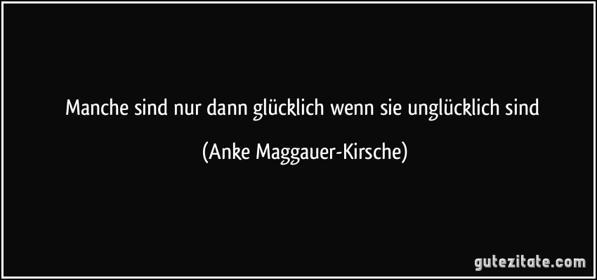 Manche sind nur dann glücklich wenn sie unglücklich sind (Anke Maggauer-Kirsche)