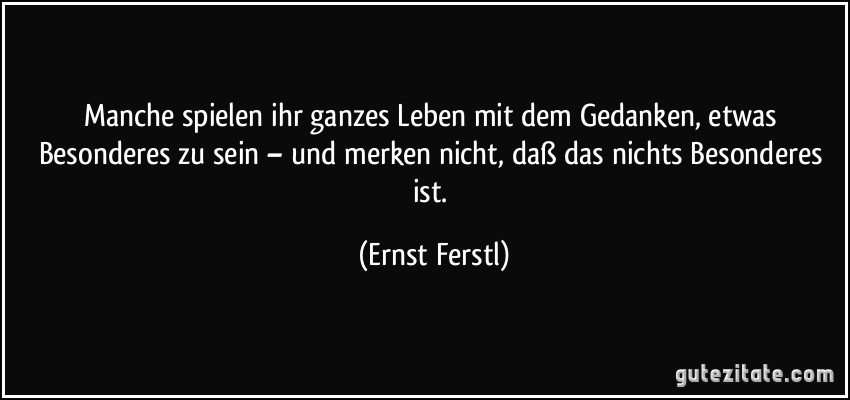 Manche spielen ihr ganzes Leben mit dem Gedanken, etwas Besonderes zu sein – und merken nicht, daß das nichts Besonderes ist. (Ernst Ferstl)