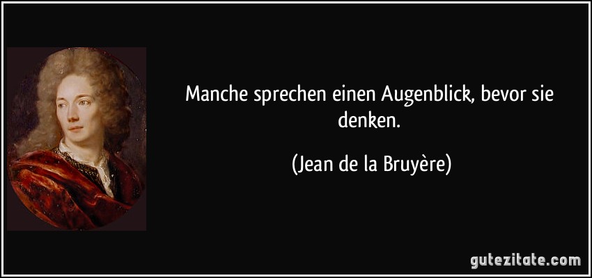 Manche sprechen einen Augenblick, bevor sie denken. (Jean de la Bruyère)