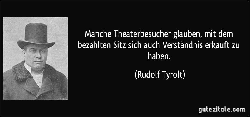 Manche Theaterbesucher glauben, mit dem bezahlten Sitz sich auch Verständnis erkauft zu haben. (Rudolf Tyrolt)