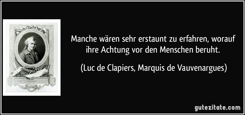 Manche wären sehr erstaunt zu erfahren, worauf ihre Achtung vor den Menschen beruht. (Luc de Clapiers, Marquis de Vauvenargues)