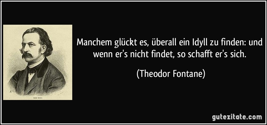 Manchem glückt es, überall ein Idyll zu finden: und wenn er's nicht findet, so schafft er's sich. (Theodor Fontane)