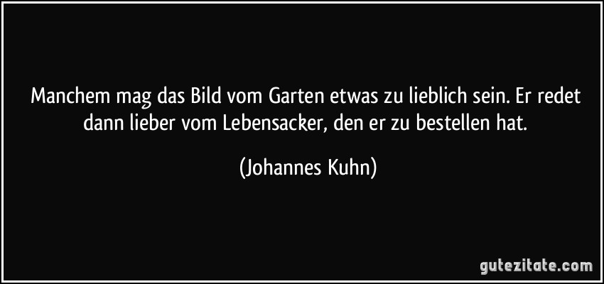 Manchem mag das Bild vom Garten etwas zu lieblich sein. Er redet dann lieber vom Lebensacker, den er zu bestellen hat. (Johannes Kuhn)