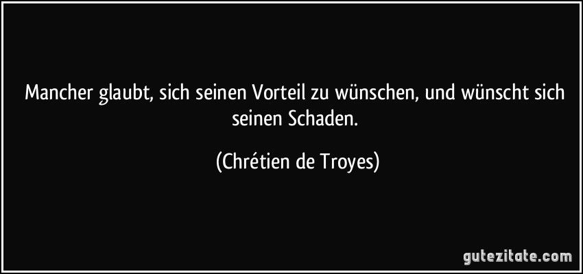 Mancher glaubt, sich seinen Vorteil zu wünschen, und wünscht sich seinen Schaden. (Chrétien de Troyes)