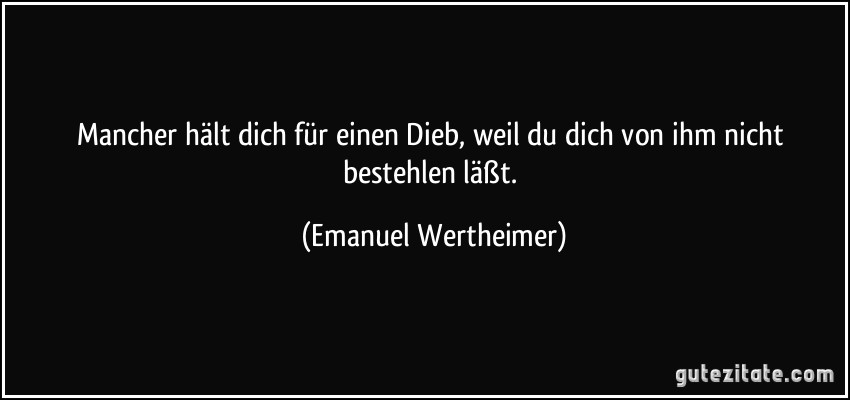 Mancher hält dich für einen Dieb, weil du dich von ihm nicht bestehlen läßt. (Emanuel Wertheimer)