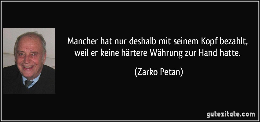 Mancher hat nur deshalb mit seinem Kopf bezahlt, weil er keine härtere Währung zur Hand hatte. (Zarko Petan)