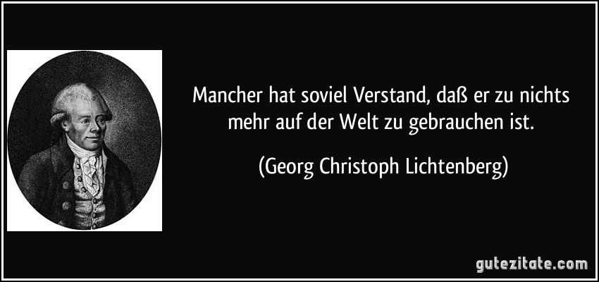 Mancher hat soviel Verstand, daß er zu nichts mehr auf der Welt zu gebrauchen ist. (Georg Christoph Lichtenberg)