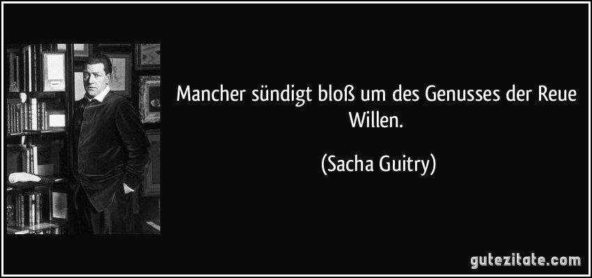 Mancher sündigt bloß um des Genusses der Reue Willen. (Sacha Guitry)