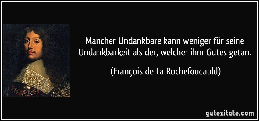 Mancher Undankbare kann weniger für seine Undankbarkeit als der, welcher ihm Gutes getan. (François de La Rochefoucauld)