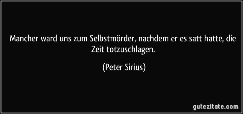 Mancher ward uns zum Selbstmörder, nachdem er es satt hatte, die Zeit totzuschlagen. (Peter Sirius)