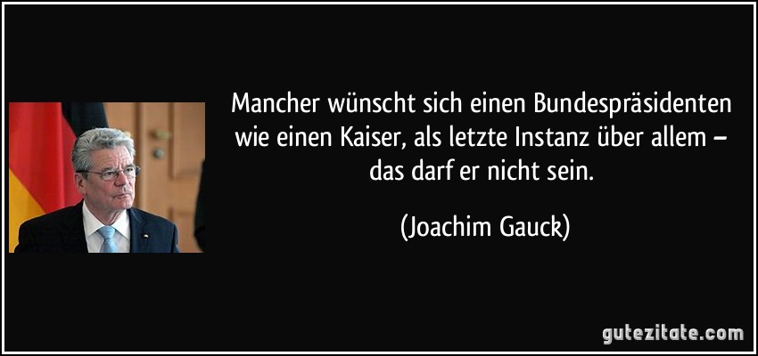 Mancher wünscht sich einen Bundespräsidenten wie einen Kaiser, als letzte Instanz über allem – das darf er nicht sein. (Joachim Gauck)