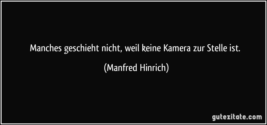 Manches geschieht nicht, weil keine Kamera zur Stelle ist. (Manfred Hinrich)