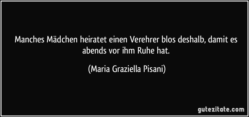 Manches Mädchen heiratet einen Verehrer blos deshalb, damit es abends vor ihm Ruhe hat. (Maria Graziella Pisani)