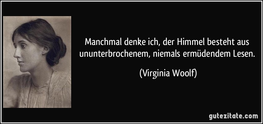 Manchmal denke ich, der Himmel besteht aus ununterbrochenem, niemals ermüdendem Lesen. (Virginia Woolf)