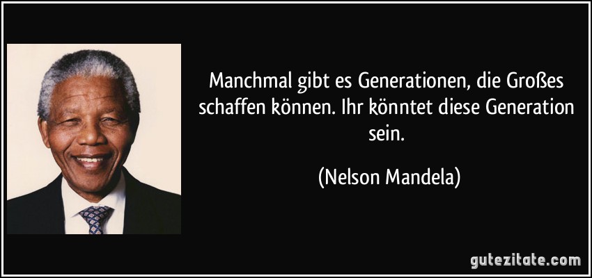 Manchmal gibt es Generationen, die Großes schaffen können. Ihr könntet diese Generation sein. (Nelson Mandela)