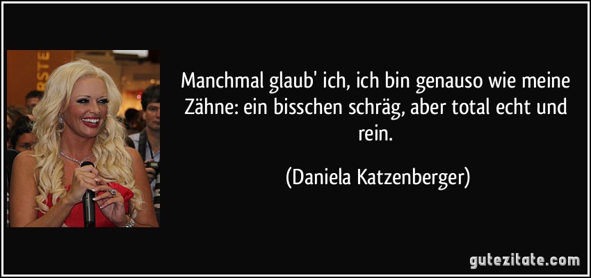 Manchmal glaub' ich, ich bin genauso wie meine Zähne: ein bisschen schräg, aber total echt und rein. (Daniela Katzenberger)