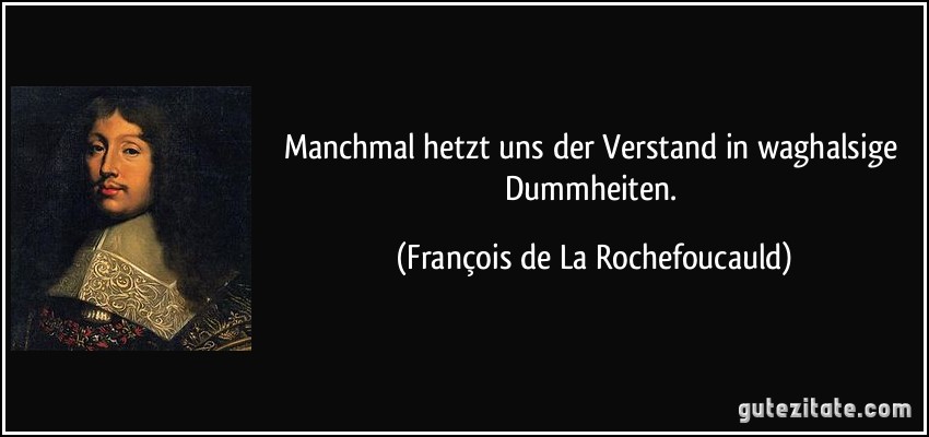 Manchmal hetzt uns der Verstand in waghalsige Dummheiten. (François de La Rochefoucauld)