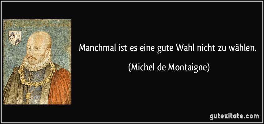 Manchmal ist es eine gute Wahl nicht zu wählen. (Michel de Montaigne)